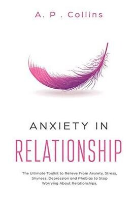 Anxiety in Relationship: The Ultimate Toolkit to Relieve From Anxiety, Stress, Shyness, Depression and Phobias to Stop Worrying About Relationships.