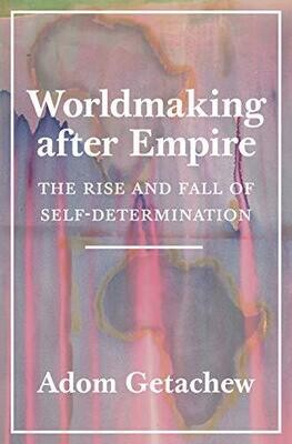 Worldmaking after Empire: The Rise and Fall of Self-Determination