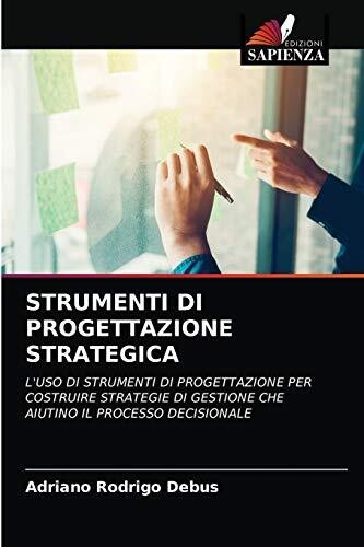 STRUMENTI DI PROGETTAZIONE STRATEGICA: L&#39;USO DI STRUMENTI DI PROGETTAZIONE PER COSTRUIRE STRATEGIE DI GESTIONE CHE AIUTINO IL PROCESSO DECISIONALE (Italian Edition)