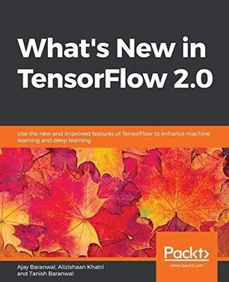 What&#39;s New in TensorFlow 2.0: Use the new and improved features of TensorFlow to enhance machine learning and deep learning