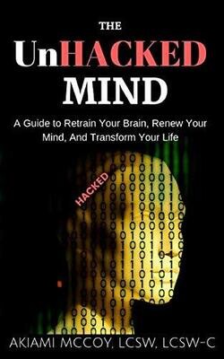 The UnHacked Mind: A Guide to Retrain Your Brain, Renew Your Mind, and Transform Your Life