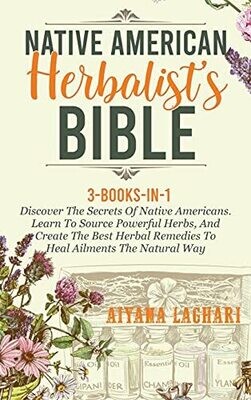 Native American Herbalist&#39;S Bible: Discover The Secrets Of Native Americans. Learn To Source Awesome Herbs, And Create The Best Natural Herbal Remedies To Heal Ailments The Natural Way