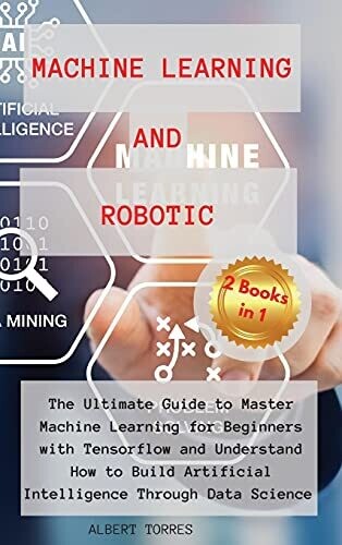 Machine Learning And Robotics: The Ultimate Guide To Master Machine Learning For Beginners With Tensorflow And Understand How To Build Artificial Intelligence Through Data Science