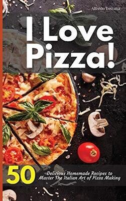 I Love Pizza! 50 Delicious Homemade Recipes to Master The Italian Art of Pizza Making