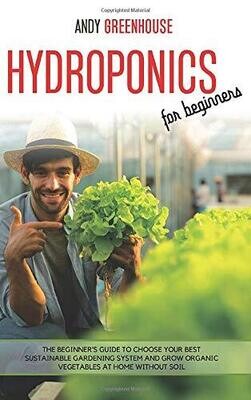 Hydroponics for Beginners: The Beginner's Guide to Choose Your Best Sustainable Gardening System and Grow Organic Vegetables at Home Without Soil - Hardcover