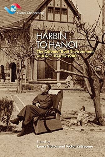 Harbin To Hanoi: The Colonial Built Environment In Asia, 1840 To 1940 (Global Connections)