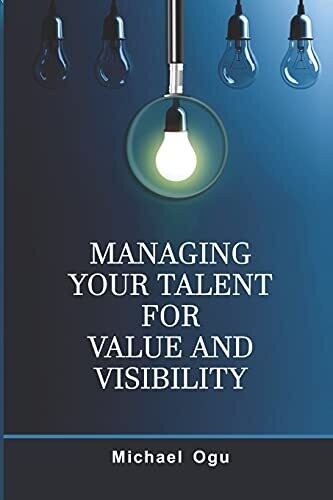 Managing Your Talent For Value And Visibility: Practical Strategies For Honing And Harnessing Your Talent For Significance