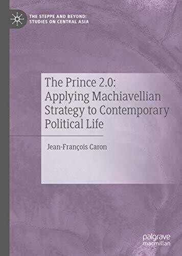 The Prince 2.0: Applying Machiavellian Strategy to Contemporary Political Life (The Steppe and Beyond: Studies on Central Asia)