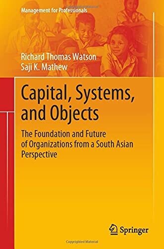 Capital, Systems, And Objects: The Foundation And Future Of Organizations From A South Asian Perspective (Management For Professionals)
