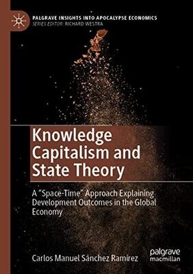 Knowledge Capitalism And State Theory: A �Space-Time� Approach Explaining Development Outcomes In The Global Economy (Palgrave Insights Into Apocalypse Economics)