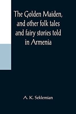 The Golden Maiden, And Other Folk Tales And Fairy Stories Told In Armenia