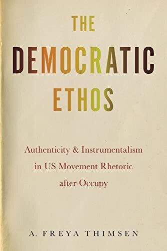 The Democratic Ethos: Authenticity And Instrumentalism In Us Movement Rhetoric After Occupy (Movement Rhetoric / Rhetoric&#39;s Movements)