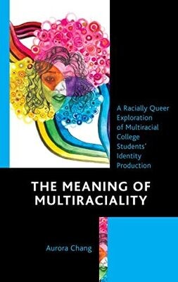 The Meaning Of Multiraciality: A Racially Queer Exploration Of Multiracial College Students' Identity Production