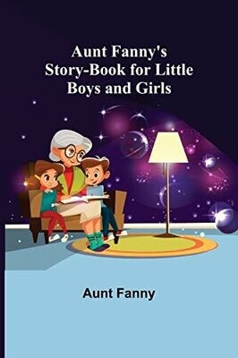 Aunt Fanny&#39;s Story-Book For Little Boys And Girls