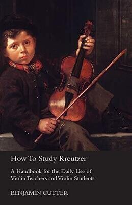 How To Study Kreutzer; A Handbook For The Daily Use Of Violin Teachers And Violin Students, Containing Explanations Of The Left Hand Difficulties And ... Systematic Acquirement Of The Various Bowings