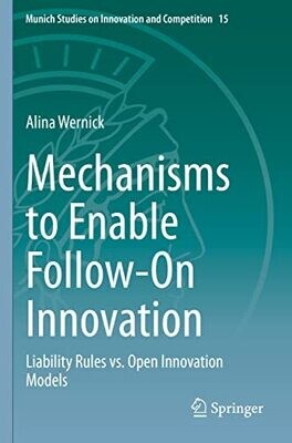 Mechanisms To Enable Follow-On Innovation: Liability Rules Vs. Open Innovation Models (Munich Studies On Innovation And Competition, 15)