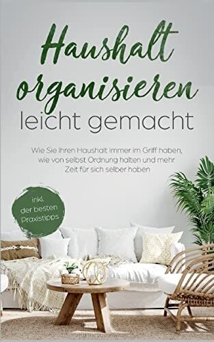 Haushalt Organisieren Leicht Gemacht: Wie Sie Ihren Haushalt Immer Im Griff Haben, Wie Von Selbst Ordnung Halten Und Mehr Zeit F�r Sich Selber Haben - Inkl. Der Besten Praxistipps (German Edition)
