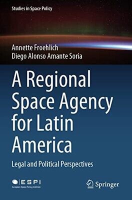 A Regional Space Agency For Latin America: Legal And Political Perspectives (Studies In Space Policy, 32)