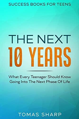 Success Books For Teens: The Next 10 Years - What Every Teenager Should Know Going Into The Next Phase Of Life