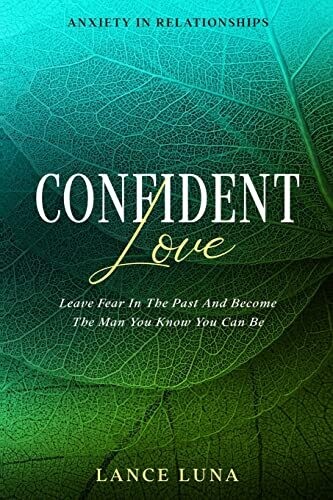 Anxiety In Relationships: Confident Love - Leave Fear In The Past And Become The Man You Know You Can Be