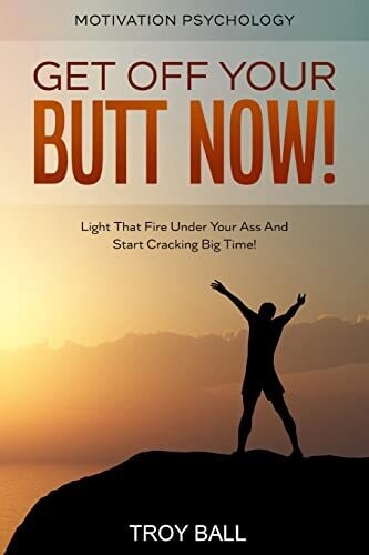 Motivation Psychology : Get Off Your Butt Now! Light That Fire Under Your Ass And Start Cracking Big Time!