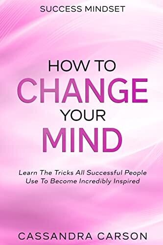 Success Mindset - How To Change Your Mind: Learn The Tricks All Successful People Use To Become Incredibly Inspired