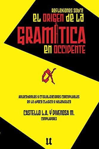 Reflexiones Sobre El Origen De La Gramática: Antecedentes Y Cristalizaciones Conceptuales En La Época Clásica Y Helenística (Spanish Edition)