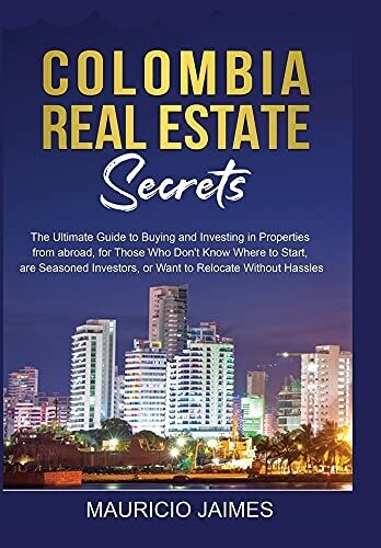 Colombia Real Estate Secrets: The Ultimate Guide To Buying And Investing In Properties From Abroad, For Those Who Don'T Know Where To Start, Are Seasoned Investors, Or Want To Relocate Without Hassles