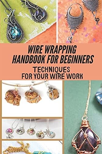 Wire Wrapping Handbook For Beginners: Techniques For Your Wire Work: Wire Wrapping Basics For Beginners