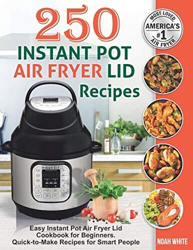 250 Instant Pot Air Fryer Lid Recipes: Easy Instant Pot Air Fryer Lid Cookbook for Beginners. Quick-to-Make Recipes for Smart People. (Instant Pot Air Fryer Cookbook)
