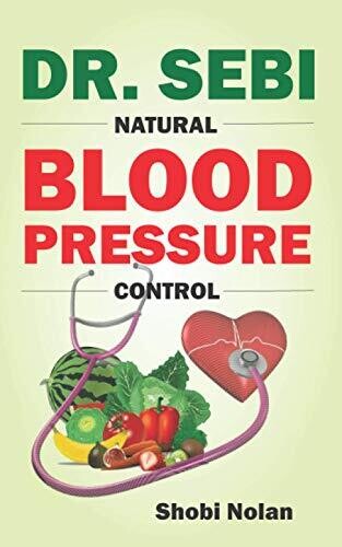 DR. SEBI NATURAL BLOOD PRESSURE CONTROL: How To Naturally Lower High Blood Pressure Down Through Dr. Sebi Alkaline Diet Guide And Approved Herbs And Products For Hypertension (The Dr. Sebi Diet Guide)