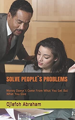 Solve People`S Problems: Money Doesn`T Come From What You Get But What You Give