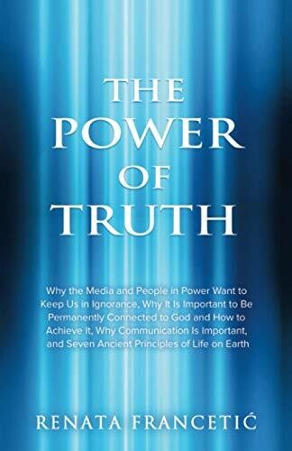 The Power of Truth: Why the Media and People in Power Want to Keep Us in Ignorance, Why It Is Important to Be Permanently Connected to God and How to ... and Seven Ancient Principles of Life on Earth