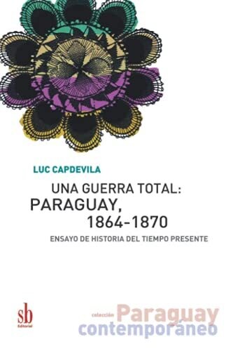 Una Guerra Total: Paraguay, 1864-1870: Ensayo De Historia Del Tiempo Presente (Paraguay Contempor?�neo) (Spanish Edition)