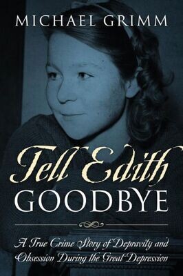 Tell Edith Goodbye : A True Crime Story Of Depravity And Obsession During The Great Depression