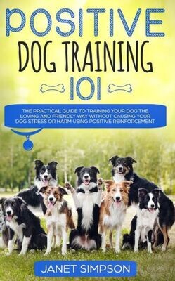 Positive Dog Training 101 : The Practical Guide To Training Your Dog The Loving And Friendly Way Without Causing Your Dog Stress Or Harm Using Positive Reinforcement - 9781999188399