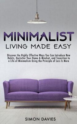 Minimalist Living Made Easy: Discover The Highly Effective Ways You Can Introduce New Habits, Declutter Your Home &amp; Mindset, And Transition To A Li