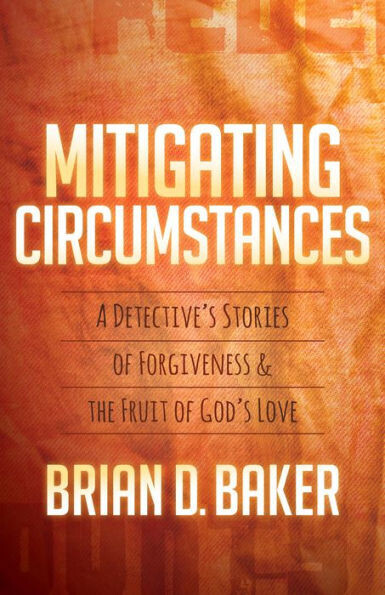 Mitigating Circumstances : A Detective&#39;S Stories Of Forgiveness And The Fruit Of God&#39;S Love
