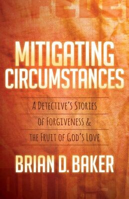 Mitigating Circumstances : A Detective&#39;S Stories Of Forgiveness And The Fruit Of God&#39;S Love