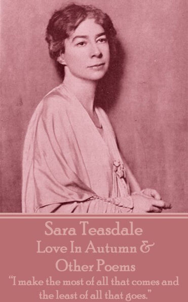 Sara Teasdale - Love In Autumn &amp; Other Poems : I Make The Most Of All That Comes And The Least Of All That Goes.