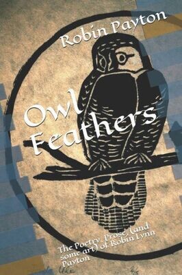 Owl Feathers : The Poetry, Prose, (And Some Art) Of Robin Lynn Payton