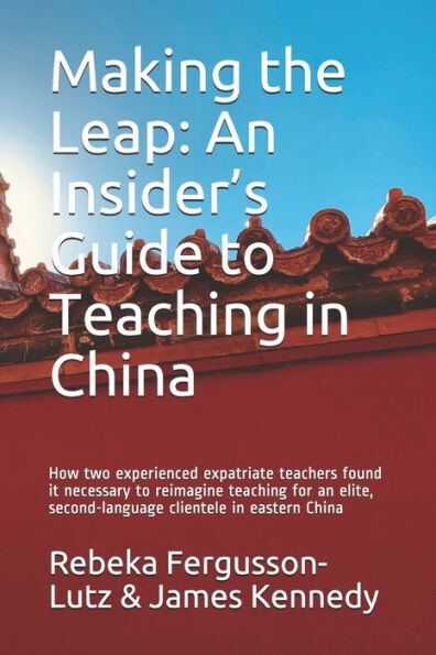 Making The Leap : An Insider&#39;S Guide To Teaching In China: How Two Experienced Expatriate Teachers Found It Necessary To Reimagine Teaching For An Elite, Second-Language Clientele In Eastern China