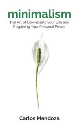 Minimalism : The Art Of Downsizing Your Life And Regaining Your Personal Power