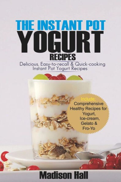 The Instant Pot Yogurt Recipes : Delicious, Easy-To-Recall &amp; Quick-Cooking Instant Pot Yogurt Recipes