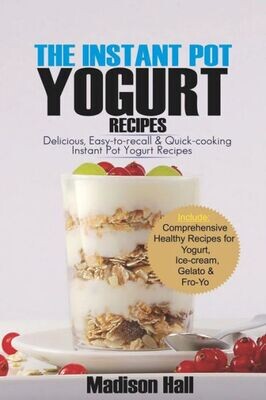 The Instant Pot Yogurt Recipes : Delicious, Easy-To-Recall &amp; Quick-Cooking Instant Pot Yogurt Recipes