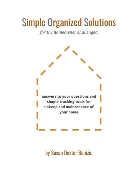 Simple Organized Solutions For The Homeowner Challenged: Answers To Your Questions And Simple Tracking Tools For Upkeep And Maintenance Of Your Home