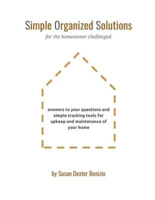 Simple Organized Solutions For The Homeowner Challenged: Answers To Your Questions And Simple Tracking Tools For Upkeep And Maintenance Of Your Home