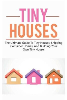 Tiny Houses : The Ultimate Guide To Tiny Houses, Shipping Container Homes, And Building Your Own Tiny House! - 9781925989755
