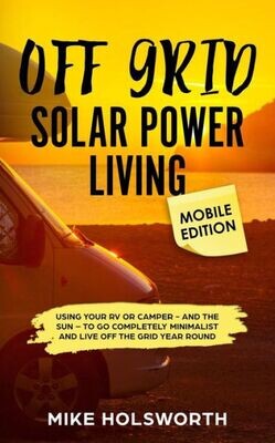 Off Grid Solar Power Living Mobile Edition: Using Your Rv Or Camper - And The Sun - To Go Completely Minimalist And Live Off The Grid Year Round