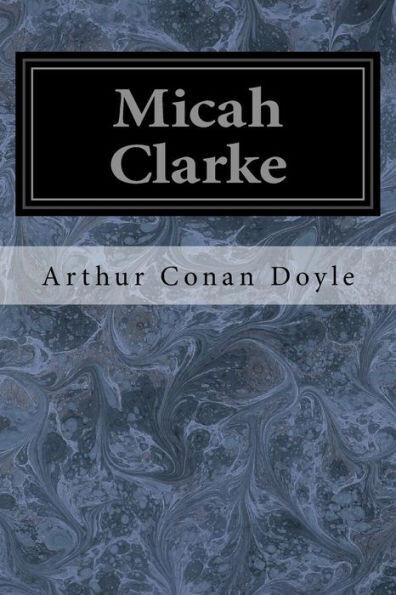 Micah Clarke : His Statement As Made To His Three Grandchildren Joseph, Gervas, And Reuben During The Hard Winter Of 1734